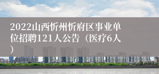 2022山西忻州忻府区事业单位招聘121人公告（医疗6人）