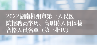 2022湖南郴州市第一人民医院招聘高学历、高职称人员体检合格人员名单（第三批Ⅳ）