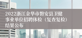 2022浙江金华市磐安县卫健事业单位招聘体检（复查复检）结果公布