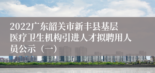 2022广东韶关市新丰县基层医疗卫生机构引进人才拟聘用人员公示（一）