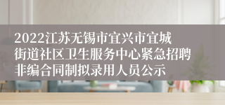 2022江苏无锡市宜兴市宜城街道社区卫生服务中心紧急招聘非编合同制拟录用人员公示