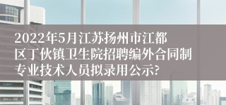 2022年5月江苏扬州市江都区丁伙镇卫生院招聘编外合同制专业技术人员拟录用公示?
