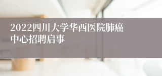 2022四川大学华西医院肺癌中心招聘启事