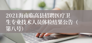 2021海南临高县招聘医疗卫生专业技术人员体检结果公告（第八号）