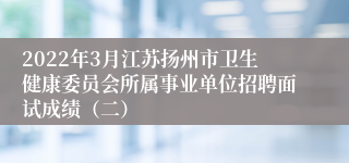2022年3月江苏扬州市卫生健康委员会所属事业单位招聘面试成绩（二）