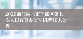 2020浙江丽水市莲都区第七次人口普查办公室招聘10人公告