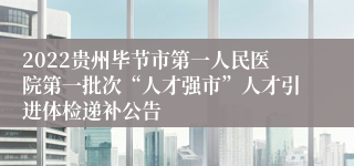 2022贵州毕节市第一人民医院第一批次“人才强市”人才引进体检递补公告