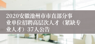 2020安徽池州市市直部分事业单位招聘高层次人才（紧缺专业人才）37人公告