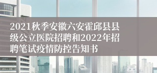 2021秋季安徽六安霍邱县县级公立医院招聘和2022年招聘笔试疫情防控告知书