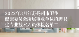 2022年3月江苏扬州市卫生健康委员会所属事业单位招聘卫生专业技术人员体检名单二