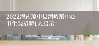 2022海南琼中县湾岭镇中心卫生院招聘1人启示