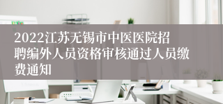 2022江苏无锡市中医医院招聘编外人员资格审核通过人员缴费通知