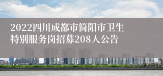 2022四川成都市简阳市卫生特别服务岗招募208人公告