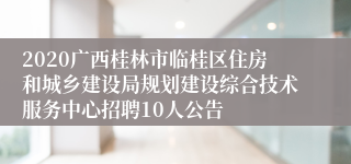 2020广西桂林市临桂区住房和城乡建设局规划建设综合技术服务中心招聘10人公告