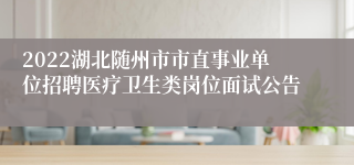 2022湖北随州市市直事业单位招聘医疗卫生类岗位面试公告