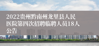 2022贵州黔南州龙里县人民医院第四次招聘临聘人员18人公告