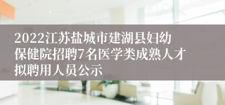 2022江苏盐城市建湖县妇幼保健院招聘7名医学类成熟人才拟聘用人员公示