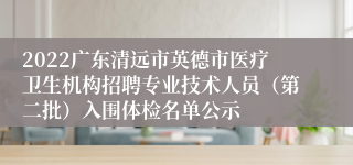 2022广东清远市英德市医疗卫生机构招聘专业技术人员（第二批）入围体检名单公示