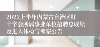 2022上半年内蒙古自治区红十字会所属事业单位招聘总成绩及进入体检与考察公告