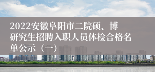 2022安徽阜阳市二院硕、博研究生招聘入职人员体检合格名单公示（一）