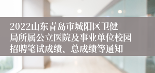 2022山东青岛市城阳区卫健局所属公立医院及事业单位校园招聘笔试成绩、总成绩等通知