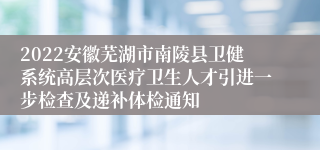 2022安徽芜湖市南陵县卫健系统高层次医疗卫生人才引进一步检查及递补体检通知