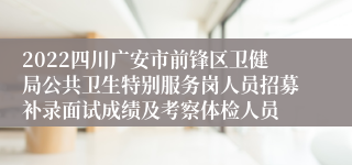 2022四川广安市前锋区卫健局公共卫生特别服务岗人员招募补录面试成绩及考察体检人员