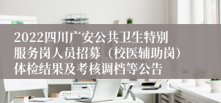 2022四川广安公共卫生特别服务岗人员招募（校医辅助岗）体检结果及考核调档等公告