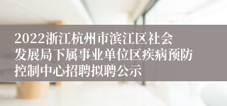 2022浙江杭州市滨江区社会发展局下属事业单位区疾病预防控制中心招聘拟聘公示
