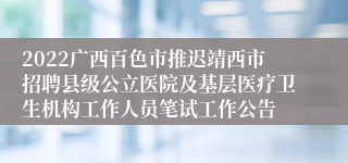 2022广西百色市推迟靖西市招聘县级公立医院及基层医疗卫生机构工作人员笔试工作公告