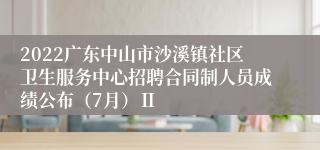 2022广东中山市沙溪镇社区卫生服务中心招聘合同制人员成绩公布（7月）Ⅱ