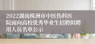 2022湖南株洲市中医伤科医院面向高校优秀毕业生招聘拟聘用人员名单公示