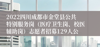 2022四川成都市金堂县公共特别服务岗（医疗卫生岗、校医辅助岗）志愿者招募129人公告