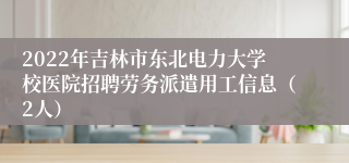 2022年吉林市东北电力大学校医院招聘劳务派遣用工信息（2人）