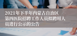 2021年下半年内蒙古自治区第四医院招聘工作人员拟聘用人员进行公示的公告