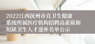 2022江西抚州市直卫生健康系统所属医疗机构招聘高素质和短缺卫生人才递补名单公示