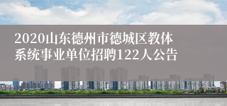 2020山东德州市德城区教体系统事业单位招聘122人公告