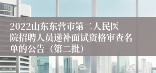 2022山东东营市第二人民医院招聘人员递补面试资格审查名单的公告（第二批）