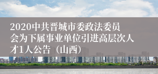 2020中共晋城市委政法委员会为下属事业单位引进高层次人才1人公告（山西）