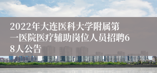 2022年大连医科大学附属第一医院医疗辅助岗位人员招聘68人公告