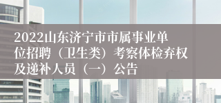 2022山东济宁市市属事业单位招聘（卫生类）考察体检弃权及递补人员（一）公告