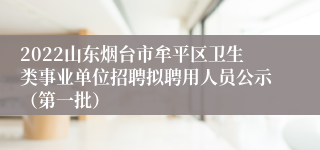 2022山东烟台市牟平区卫生类事业单位招聘拟聘用人员公示（第一批）