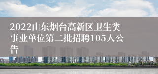2022山东烟台高新区卫生类事业单位第二批招聘105人公告