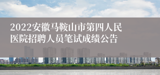 2022安徽马鞍山市第四人民医院招聘人员笔试成绩公告