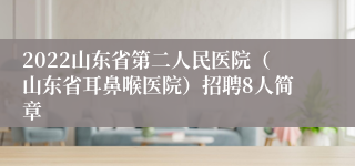 2022山东省第二人民医院（山东省耳鼻喉医院）招聘8人简章