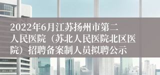 2022年6月江苏扬州市第二人民医院（苏北人民医院北区医院）招聘备案制人员拟聘公示