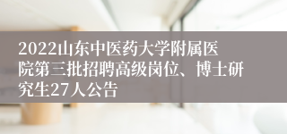 2022山东中医药大学附属医院第三批招聘高级岗位、博士研究生27人公告