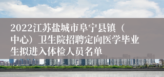 2022江苏盐城市阜宁县镇（中心）卫生院招聘定向医学毕业生拟进入体检人员名单