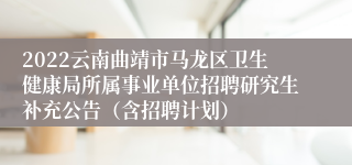 2022云南曲靖市马龙区卫生健康局所属事业单位招聘研究生补充公告（含招聘计划）