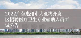 2022广东惠州市大亚湾开发区招聘医疗卫生专业辅助人员面试公告